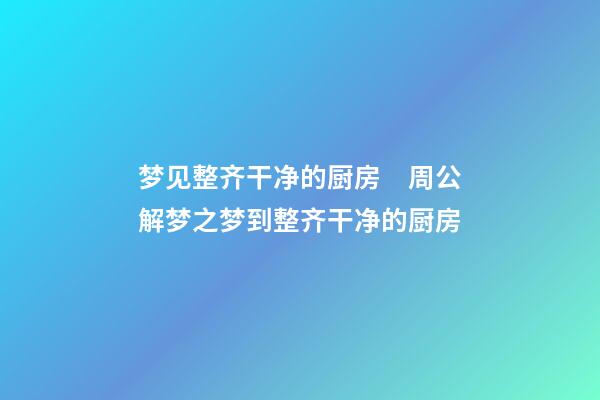 梦见整齐干净的厨房　周公解梦之梦到整齐干净的厨房